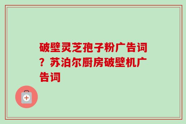 破壁灵芝孢子粉广告词?苏泊尔厨房破壁机广告词-第1张图片-卓越灵芝孢子粉 破壁灵芝孢子粉广告词?苏泊尔厨房破壁机广告词-第1张图片-卓越灵芝孢子粉