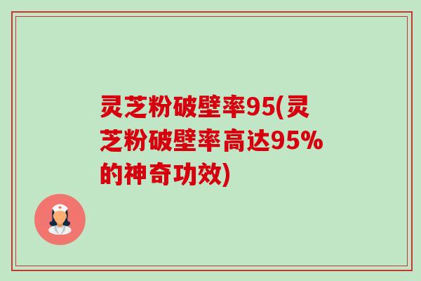 灵芝粉破壁率95(灵芝粉破壁率高达95%的神奇功效)-第1张图片-卓越灵芝孢子粉
