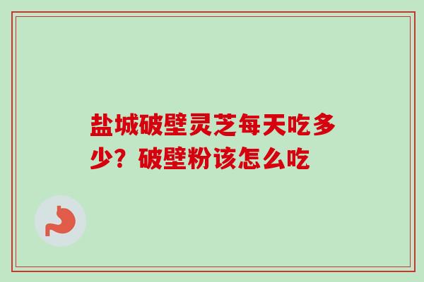 盐城破壁灵芝每天吃多少？破壁粉该怎么吃-第1张图片-卓越灵芝孢子粉