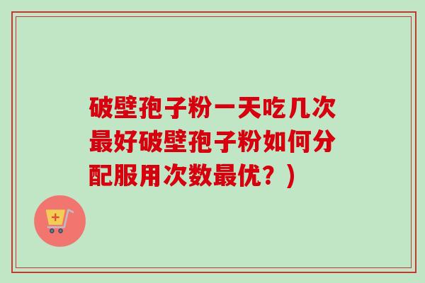 破壁孢子粉一天吃几次最好破壁孢子粉如何分配服用次数最优？)-第1张图片-卓越灵芝孢子粉