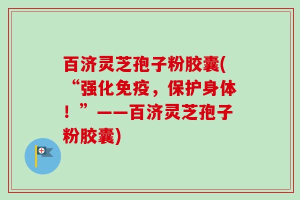 百济灵芝孢子粉胶囊(“强化免疫,保护身体!”——百济灵芝孢子粉胶囊)-第1张图片-卓越灵芝孢子粉 百济灵芝孢子粉胶囊(“强化免疫,保护身体!”——百济灵芝孢子粉胶囊)-第1张图片-卓越灵芝孢子粉