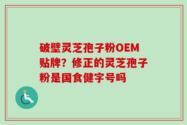 破壁灵芝孢子粉OEM贴牌？修正的灵芝孢子粉是国食健字号吗-第1张图片-卓越灵芝孢子粉