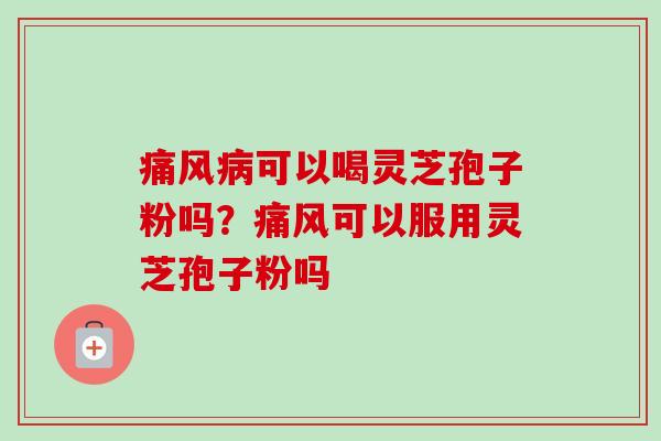 痛风病可以喝灵芝孢子粉吗?痛风可以服用灵芝孢子粉吗-第1张图片-卓越灵芝孢子粉 痛风病可以喝灵芝孢子粉吗?痛风可以服用灵芝孢子粉吗-第1张图片-卓越灵芝孢子粉