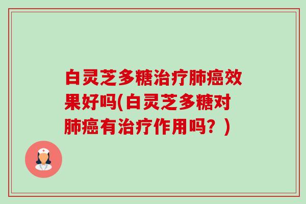 白灵芝多糖治疗肺癌效果好吗(白灵芝多糖对肺癌有治疗作用吗？)-第1张图片-卓越灵芝孢子粉