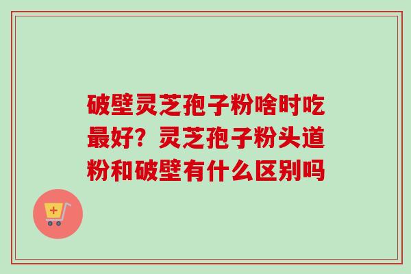 破壁灵芝孢子粉啥时吃最好?灵芝孢子粉头道粉和破壁有什么区别吗-第1张图片-卓越灵芝孢子粉 破壁灵芝孢子粉啥时吃最好?灵芝孢子粉头道粉和破壁有什么区别吗-第1张图片-卓越灵芝孢子粉