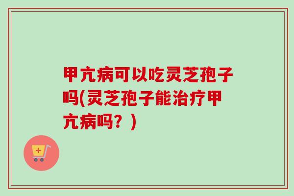 甲亢病可以吃灵芝孢子吗(灵芝孢子能治疗甲亢病吗?)-第1张图片-卓越灵芝孢子粉 甲亢病可以吃灵芝孢子吗(灵芝孢子能治疗甲亢病吗?)-第1张图片-卓越灵芝孢子粉
