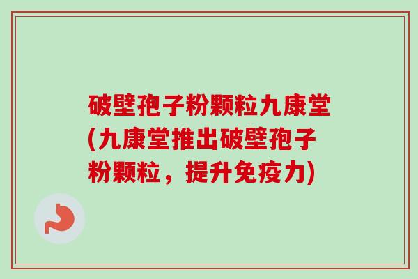 破壁孢子粉颗粒九康堂(九康堂推出破壁孢子粉颗粒,提升免疫力)-第1张图片-卓越灵芝孢子粉 破壁孢子粉颗粒九康堂(九康堂推出破壁孢子粉颗粒,提升免疫力)-第1张图片-卓越灵芝孢子粉