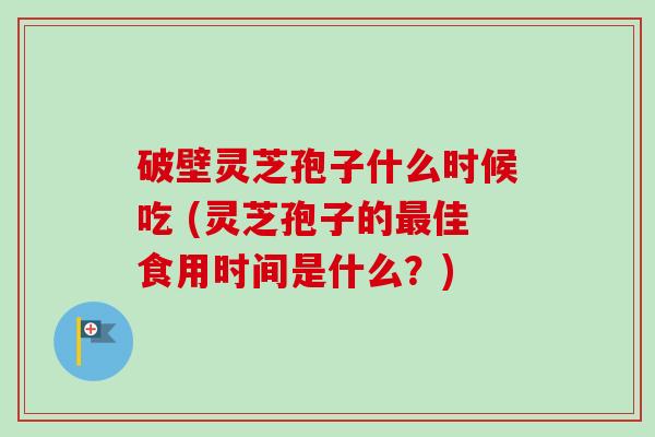 破壁灵芝孢子什么时候吃 (灵芝孢子的最佳食用时间是什么?)-第1张图片-卓越灵芝孢子粉 破壁灵芝孢子什么时候吃 (灵芝孢子的最佳食用时间是什么?)-第1张图片-卓越灵芝孢子粉