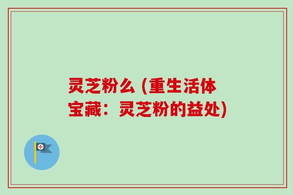 灵芝粉么 (重生活体宝藏:灵芝粉的益处)-第1张图片-卓越灵芝孢子粉 灵芝粉么 (重生活体宝藏:灵芝粉的益处)-第1张图片-卓越灵芝孢子粉