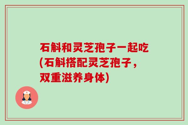 石斛和灵芝孢子一起吃(石斛搭配灵芝孢子,双重滋养身体)-第1张图片-卓越灵芝孢子粉 石斛和灵芝孢子一起吃(石斛搭配灵芝孢子,双重滋养身体)-第1张图片-卓越灵芝孢子粉