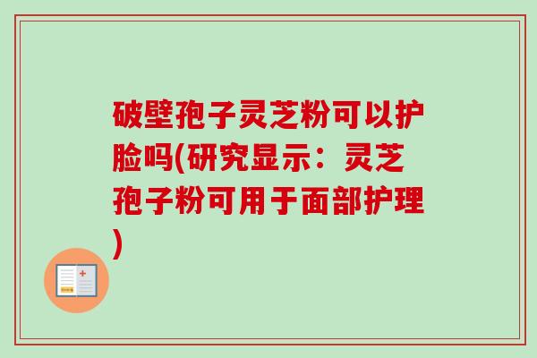 破壁孢子灵芝粉可以护脸吗(研究显示:灵芝孢子粉可用于面部护理)-第1张图片-卓越灵芝孢子粉 破壁孢子灵芝粉可以护脸吗(研究显示:灵芝孢子粉可用于面部护理)-第1张图片-卓越灵芝孢子粉