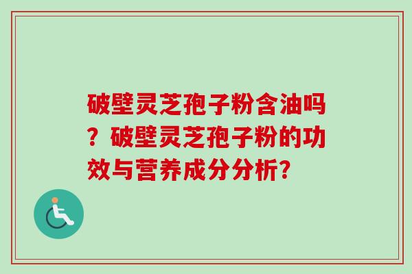 破壁灵芝孢子粉含油吗？破壁灵芝孢子粉的功效与营养成分分析？-第1张图片-卓越灵芝孢子粉