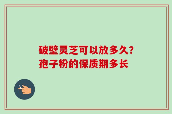 破壁灵芝可以放多久?孢子粉的保质期多长-第1张图片-卓越灵芝孢子粉 破壁灵芝可以放多久?孢子粉的保质期多长-第1张图片-卓越灵芝孢子粉