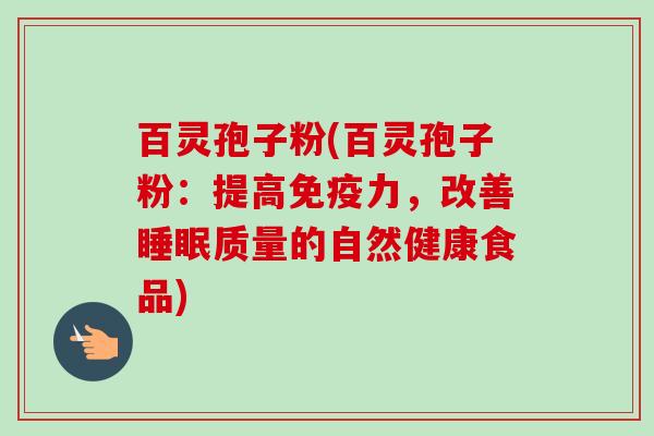 百灵孢子粉(百灵孢子粉:提高免疫力,改善睡眠质量的自然健康食品)-第1张图片-卓越灵芝孢子粉 百灵孢子粉(百灵孢子粉:提高免疫力,改善睡眠质量的自然健康食品)-第1张图片-卓越灵芝孢子粉