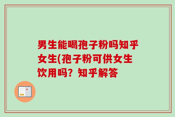 男生能喝孢子粉吗知乎女生(孢子粉可供女生饮用吗?知乎解答-第1张图片-卓越灵芝孢子粉 男生能喝孢子粉吗知乎女生(孢子粉可供女生饮用吗?知乎解答-第1张图片-卓越灵芝孢子粉