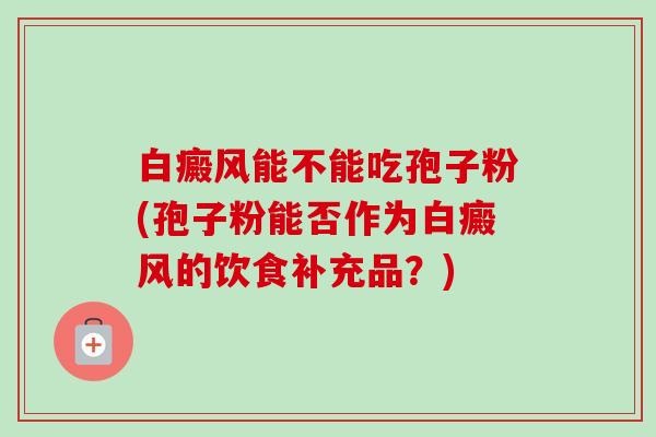 白癜风能不能吃孢子粉(孢子粉能否作为白癜风的饮食补充品？)-第1张图片-卓越灵芝孢子粉