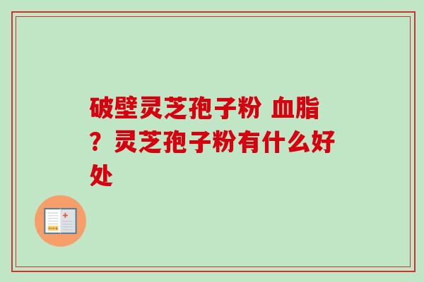 破壁灵芝孢子粉 血脂?灵芝孢子粉有什么好处-第1张图片-卓越灵芝孢子粉 破壁灵芝孢子粉 血脂?灵芝孢子粉有什么好处-第1张图片-卓越灵芝孢子粉