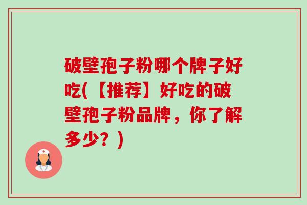 破壁孢子粉哪个牌子好吃(【推荐】好吃的破壁孢子粉品牌,你了解多少?)-第1张图片-卓越灵芝孢子粉 破壁孢子粉哪个牌子好吃(【推荐】好吃的破壁孢子粉品牌,你了解多少?)-第1张图片-卓越灵芝孢子粉