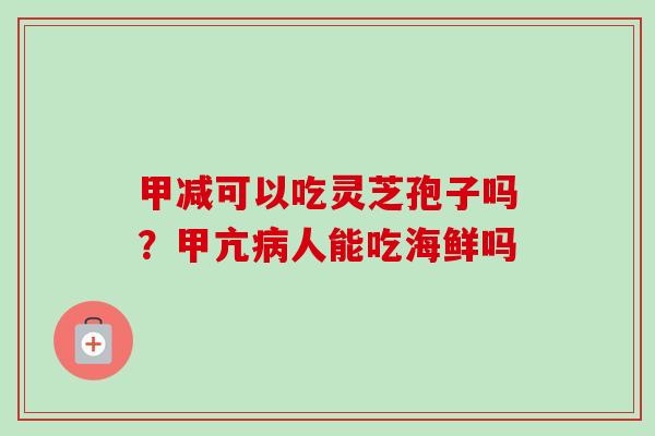 甲减可以吃灵芝孢子吗？甲亢病人能吃海鲜吗-第1张图片-卓越灵芝孢子粉