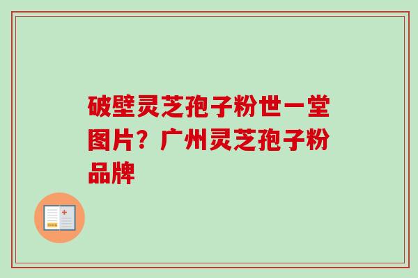 破壁灵芝孢子粉世一堂图片？广州灵芝孢子粉品牌-第1张图片-卓越灵芝孢子粉