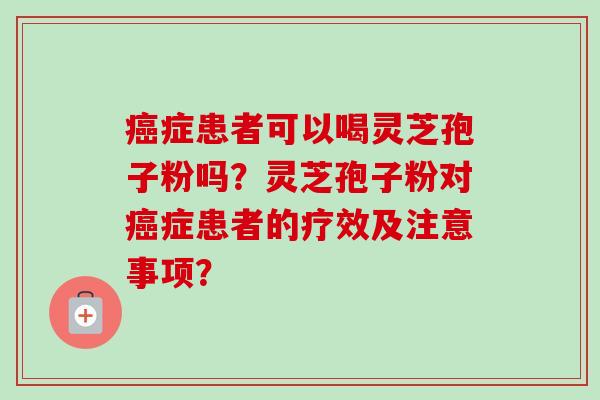 癌症患者可以喝灵芝孢子粉吗?灵芝孢子粉对癌症患者的疗效及注意事项?-第1张图片-卓越灵芝孢子粉 癌症患者可以喝灵芝孢子粉吗?灵芝孢子粉对癌症患者的疗效及注意事项?-第1张图片-卓越灵芝孢子粉