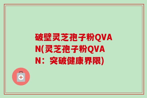 破壁灵芝孢子粉QVAN(灵芝孢子粉QVAN:突破健康界限)-第1张图片-卓越灵芝孢子粉 破壁灵芝孢子粉QVAN(灵芝孢子粉QVAN:突破健康界限)-第1张图片-卓越灵芝孢子粉