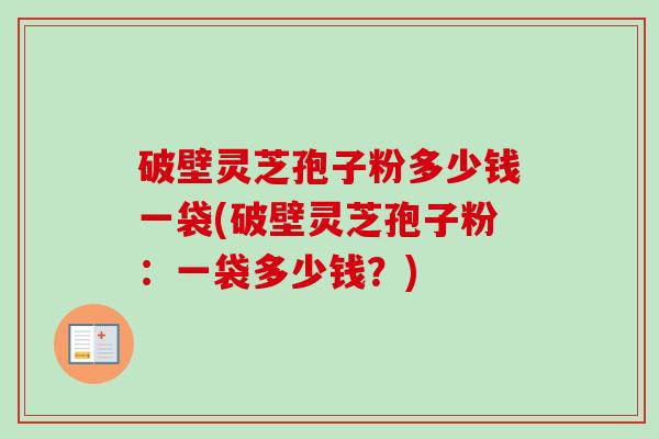 破壁灵芝孢子粉多少钱一袋(破壁灵芝孢子粉:一袋多少钱?)-第1张图片-卓越灵芝孢子粉 破壁灵芝孢子粉多少钱一袋(破壁灵芝孢子粉:一袋多少钱?)-第1张图片-卓越灵芝孢子粉