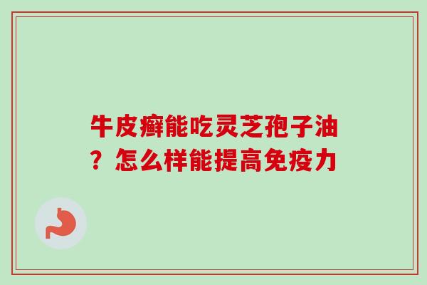 牛皮癣能吃灵芝孢子油？怎么样能提高免疫力-第1张图片-卓越灵芝孢子粉