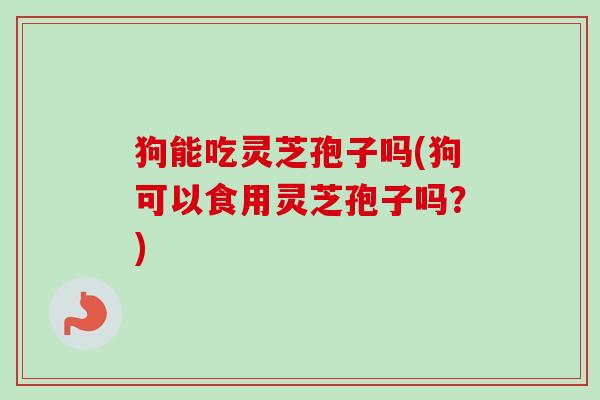 狗能吃灵芝孢子吗(狗可以食用灵芝孢子吗？)-第1张图片-卓越灵芝孢子粉