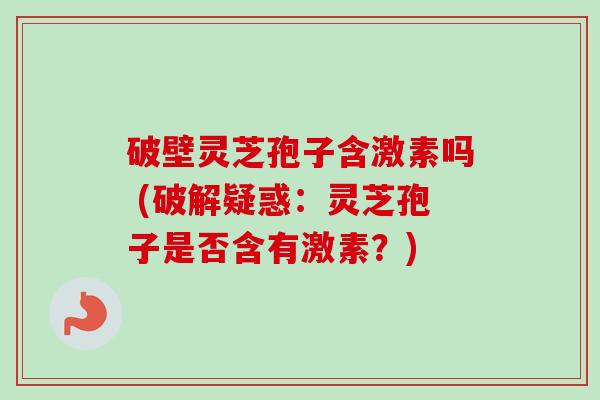 破壁灵芝孢子含激素吗 (破解疑惑:灵芝孢子是否含有激素?)-第1张图片-卓越灵芝孢子粉 破壁灵芝孢子含激素吗 (破解疑惑:灵芝孢子是否含有激素?)-第1张图片-卓越灵芝孢子粉
