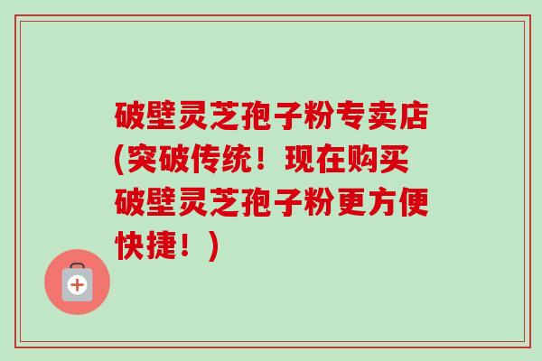 破壁灵芝孢子粉专卖店(突破传统!现在购买破壁灵芝孢子粉更方便快捷!)-第1张图片-卓越灵芝孢子粉 破壁灵芝孢子粉专卖店(突破传统!现在购买破壁灵芝孢子粉更方便快捷!)-第1张图片-卓越灵芝孢子粉