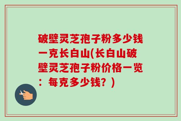 破壁灵芝孢子粉多少钱一克长白山(长白山破壁灵芝孢子粉价格一览:每克多少钱?)-第1张图片-卓越灵芝孢子粉 破壁灵芝孢子粉多少钱一克长白山(长白山破壁灵芝孢子粉价格一览:每克多少钱?)-第1张图片-卓越灵芝孢子粉