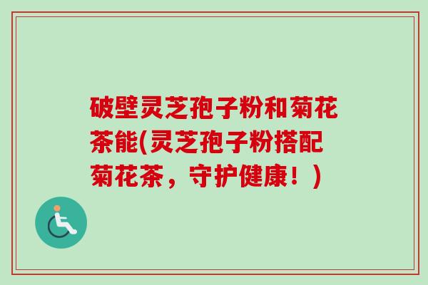 破壁灵芝孢子粉和菊花茶能(灵芝孢子粉搭配菊花茶,守护健康!)-第1张图片-卓越灵芝孢子粉 破壁灵芝孢子粉和菊花茶能(灵芝孢子粉搭配菊花茶,守护健康!)-第1张图片-卓越灵芝孢子粉