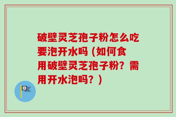 破壁灵芝孢子粉怎么吃要泡开水吗 (如何食用破壁灵芝孢子粉?需用开水泡吗?)-第1张图片-卓越灵芝孢子粉 破壁灵芝孢子粉怎么吃要泡开水吗 (如何食用破壁灵芝孢子粉?需用开水泡吗?)-第1张图片-卓越灵芝孢子粉