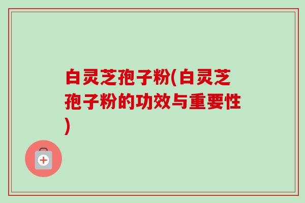 白灵芝孢子粉(白灵芝孢子粉的功效与重要性)-第1张图片-卓越灵芝孢子粉