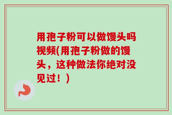 用孢子粉可以做馒头吗视频(用孢子粉做的馒头,这种做法你绝对没见过!)-第1张图片-卓越灵芝孢子粉 用孢子粉可以做馒头吗视频(用孢子粉做的馒头,这种做法你绝对没见过!)-第1张图片-卓越灵芝孢子粉