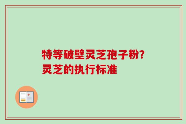 特等破壁灵芝孢子粉?灵芝的执行标准-第1张图片-卓越灵芝孢子粉 特等破壁灵芝孢子粉?灵芝的执行标准-第1张图片-卓越灵芝孢子粉