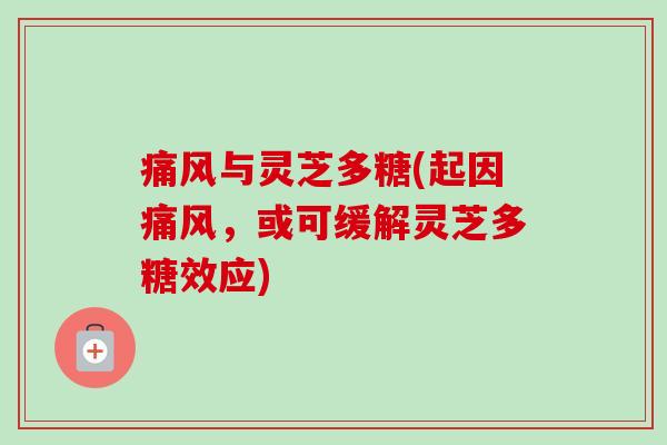 痛风与灵芝多糖(起因痛风，或可缓解灵芝多糖效应)-第1张图片-卓越灵芝孢子粉