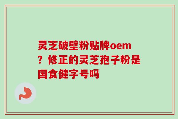 灵芝破壁粉贴牌oem?修正的灵芝孢子粉是国食健字号吗-第1张图片-卓越灵芝孢子粉 灵芝破壁粉贴牌oem?修正的灵芝孢子粉是国食健字号吗-第1张图片-卓越灵芝孢子粉