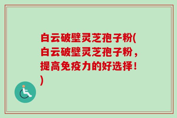 白云破壁灵芝孢子粉(白云破壁灵芝孢子粉,提高免疫力的好选择!)-第1张图片-卓越灵芝孢子粉 白云破壁灵芝孢子粉(白云破壁灵芝孢子粉,提高免疫力的好选择!)-第1张图片-卓越灵芝孢子粉