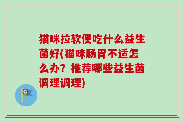 猫咪拉软便吃什么益生菌好(猫咪肠胃不适怎么办?推荐哪些益生菌调理调理)-第1张图片-卓越灵芝孢子粉 猫咪拉软便吃什么益生菌好(猫咪肠胃不适怎么办?推荐哪些益生菌调理调理)-第1张图片-卓越灵芝孢子粉