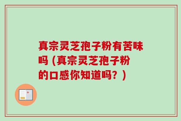 真宗灵芝孢子粉有苦味吗 (真宗灵芝孢子粉的口感你知道吗?)-第1张图片-卓越灵芝孢子粉 真宗灵芝孢子粉有苦味吗 (真宗灵芝孢子粉的口感你知道吗?)-第1张图片-卓越灵芝孢子粉