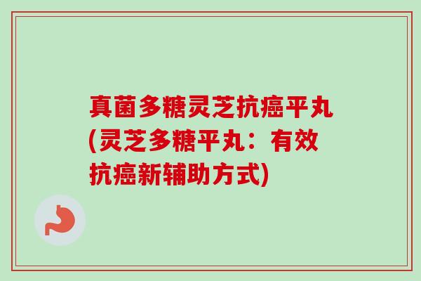 真菌多糖灵芝抗癌平丸(灵芝多糖平丸：有效抗癌新辅助方式)-第1张图片-卓越灵芝孢子粉