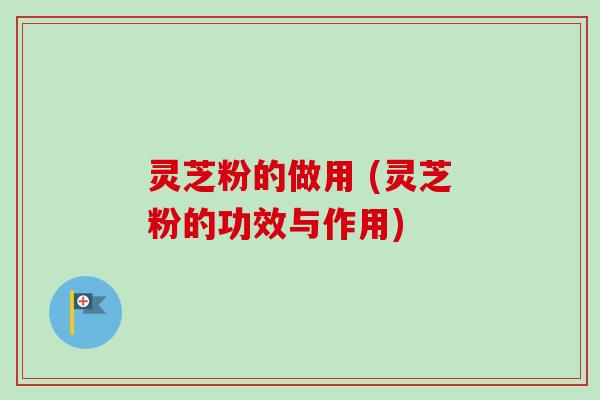 灵芝粉的做用 (灵芝粉的功效与作用)-第1张图片-卓越灵芝孢子粉 灵芝粉的做用 (灵芝粉的功效与作用)-第1张图片-卓越灵芝孢子粉