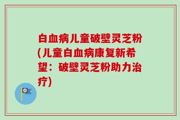 白血病儿童破壁灵芝粉(儿童白血病康复新希望:破壁灵芝粉助力治疗)-第1张图片-卓越灵芝孢子粉 白血病儿童破壁灵芝粉(儿童白血病康复新希望:破壁灵芝粉助力治疗)-第1张图片-卓越灵芝孢子粉