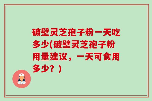 破壁灵芝孢子粉一天吃多少(破壁灵芝孢子粉用量建议,一天可食用多少?)-第1张图片-卓越灵芝孢子粉 破壁灵芝孢子粉一天吃多少(破壁灵芝孢子粉用量建议,一天可食用多少?)-第1张图片-卓越灵芝孢子粉