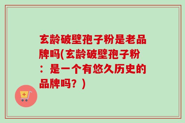 玄龄破壁孢子粉是老品牌吗(玄龄破壁孢子粉：是一个有悠久历史的品牌吗？)-第1张图片-卓越灵芝孢子粉