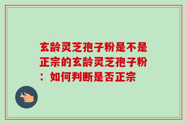 玄龄灵芝孢子粉是不是正宗的玄龄灵芝孢子粉：如何判断是否正宗-第1张图片-卓越灵芝孢子粉