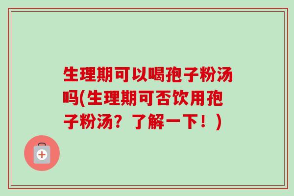 生理期可以喝孢子粉汤吗(生理期可否饮用孢子粉汤?了解一下!)-第1张图片-卓越灵芝孢子粉 生理期可以喝孢子粉汤吗(生理期可否饮用孢子粉汤?了解一下!)-第1张图片-卓越灵芝孢子粉