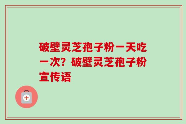 破壁灵芝孢子粉一天吃一次?破壁灵芝孢子粉宣传语-第1张图片-卓越灵芝孢子粉 破壁灵芝孢子粉一天吃一次?破壁灵芝孢子粉宣传语-第1张图片-卓越灵芝孢子粉